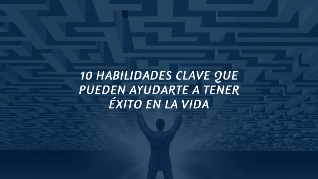 10 HABILIDADES CLAVE QUE PUEDEN AYUDARTE A TENER ÉXITO EN LA VIDA